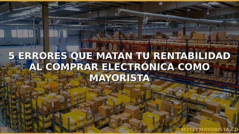 5 Errores que Matan tu Rentabilidad al Comprar Electrónica como Mayorista