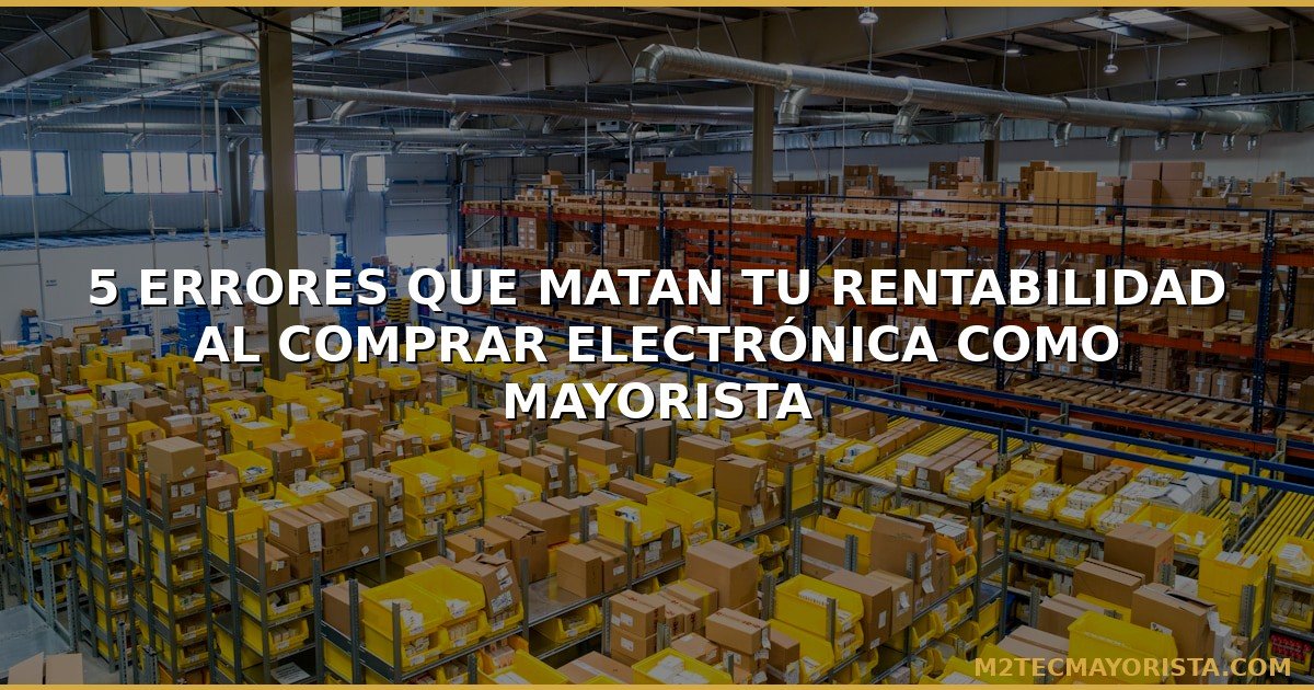 5 Errores que Matan tu Rentabilidad al Comprar Electrónica como Mayorista