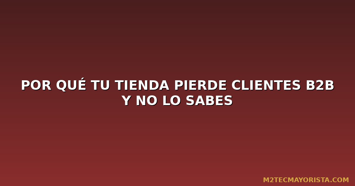Por Qué tu Tienda Pierde Clientes B2B y No lo Sabes